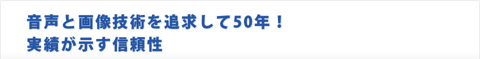 音声と画像技術を追求して50年！　実績が示す信頼性